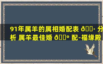 91年属羊的属相婚配表 🌷 分析 属羊最佳婚 🐺 配-福缘殿